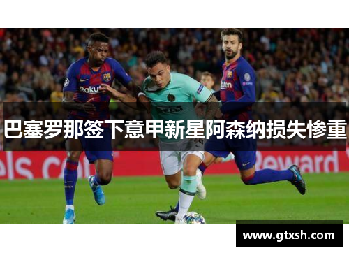 巴塞罗那签下意甲新星阿森纳损失惨重