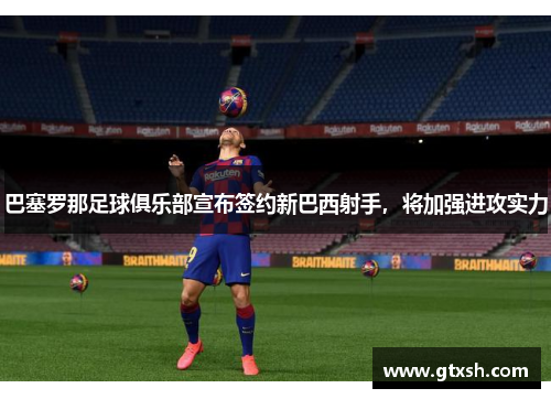 巴塞罗那足球俱乐部宣布签约新巴西射手，将加强进攻实力