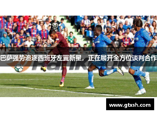 巴萨强势追逐西班牙左翼新星，正在展开全方位谈判合作