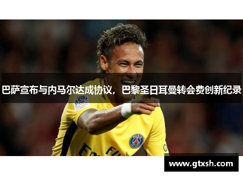 巴萨宣布与内马尔达成协议，巴黎圣日耳曼转会费创新纪录