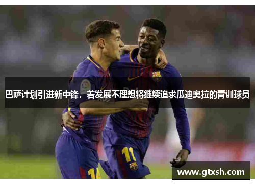 巴萨计划引进新中锋，若发展不理想将继续追求瓜迪奥拉的青训球员