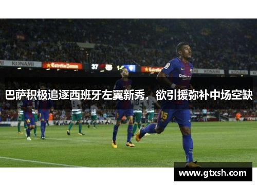 巴萨积极追逐西班牙左翼新秀，欲引援弥补中场空缺