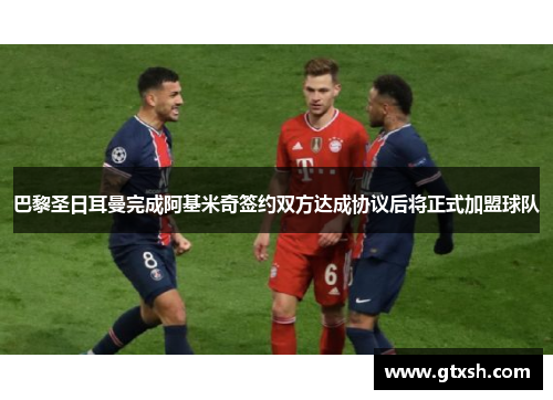 巴黎圣日耳曼完成阿基米奇签约双方达成协议后将正式加盟球队