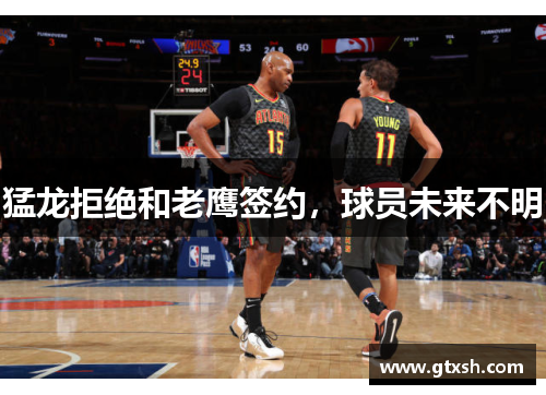 猛龙拒绝和老鹰签约，球员未来不明