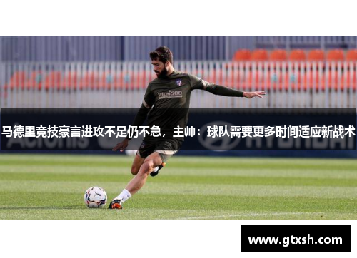 马德里竞技豪言进攻不足仍不急，主帅：球队需要更多时间适应新战术
